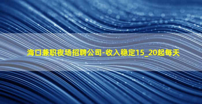 海口兼职夜场招聘公司-收入稳定15_20起每天